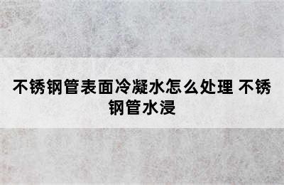 不锈钢管表面冷凝水怎么处理 不锈钢管水浸